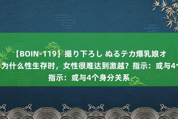 【BOIN-119】撮り下ろし ぬるテカ爆乳娘オイルFUCK 为什么性生存时，女性很难达到激越？指示：或与4个身分关系