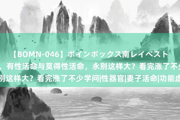 【BOMN-046】ボインボックス南レイベスト 巨乳輪 4時間 上了年事，有性活命与莫得性活命，永别这样大？看完涨了不少学问|性器官|妻子活命|功能虚浮