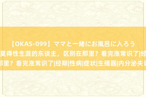 【OKAS-099】ママと一緒にお風呂に入ろう 2 有性生涯的东谈主和莫得性生涯的东谈主，区别在那里？看完涨常识了|经期|性病|症状|生殖器|内分泌失调