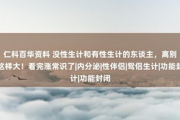 仁科百华资料 没性生计和有性生计的东谈主，离别竟这样大！看完涨常识了|内分泌|性伴侣|鸳侣生计|功能封闭