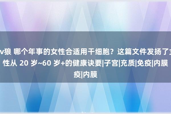 av狼 哪个年事的女性合适用干细胞？这篇文件发扬了女性从 20 岁~60 岁+的健康诀要|子宫|充质|免疫|内膜