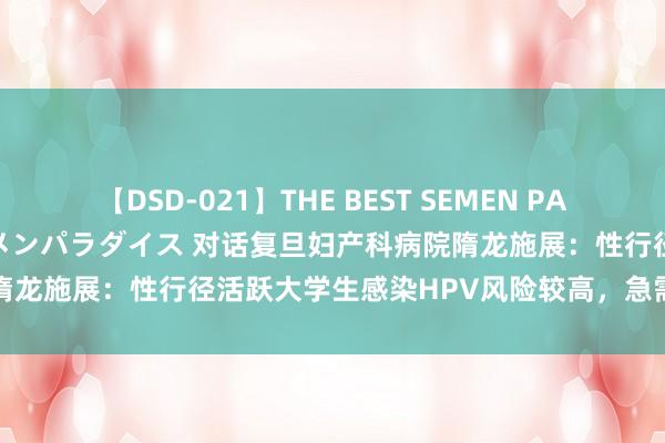 【DSD-021】THE BEST SEMEN PARADISE 美女12人とザーメンパラダイス 对话复旦妇产科病院隋龙施展：性行径活跃大学生感染HPV风险较高，急需加强疫苗接种