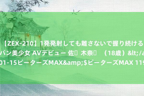 【ZEX-210】1発発射しても離さないで握り続けるチ○ポ大好きパイパン美少女 AVデビュー 佐々木奈々 （18歳）</a>2014-01-15ピーターズMAX&$ピーターズMAX 119分钟 申請個东谈主入息課税