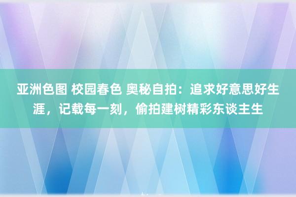 亚洲色图 校园春色 奥秘自拍：追求好意思好生涯，记载每一刻，偷拍建树精彩东谈主生