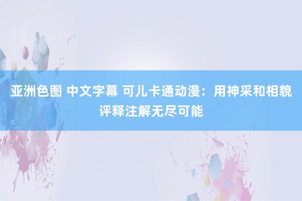 亚洲色图 中文字幕 可儿卡通动漫：用神采和相貌评释注解无尽可能