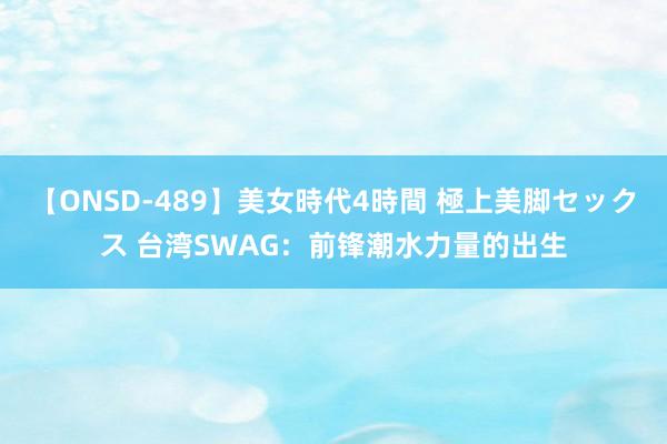 【ONSD-489】美女時代4時間 極上美脚セックス 台湾SWAG：前锋潮水力量的出生