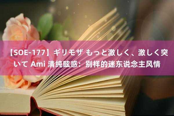 【SOE-177】ギリモザ もっと激しく、激しく突いて Ami 清纯眩惑：别样的迷东说念主风情