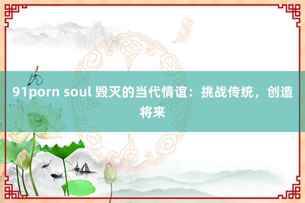 91porn soul 毁灭的当代情谊：挑战传统，创造将来