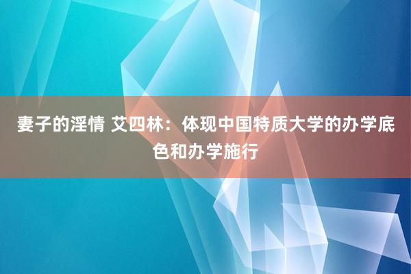 妻子的淫情 艾四林：体现中国特质大学的办学底色和办学施行