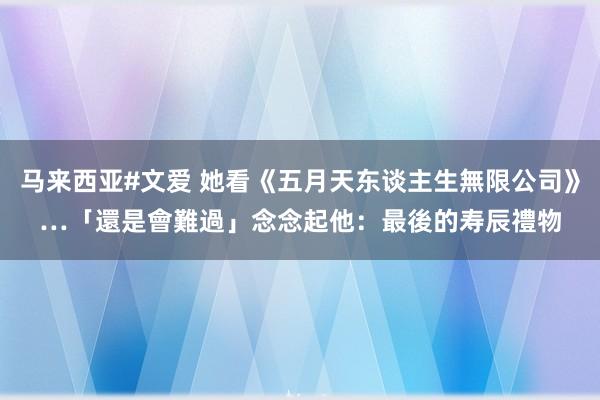 马来西亚#文爱 她看《五月天东谈主生無限公司》…「還是會難過」　念念起他：最後的寿辰禮物