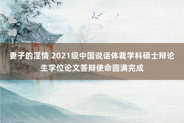 妻子的淫情 2021级中国说话体裁学科硕士辩论生学位论文答辩使命圆满完成