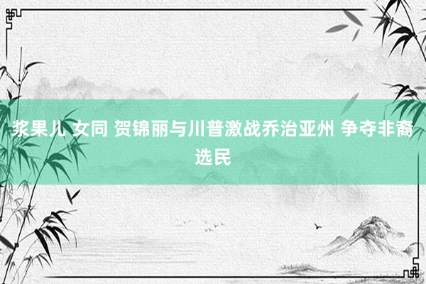 浆果儿 女同 贺锦丽与川普激战乔治亚州 争夺非裔选民