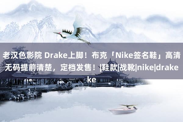 老汉色影院 Drake上脚！布克「Nike签名鞋」高清无码提前清楚，定档发售！|鞋款|战靴|nike|drake