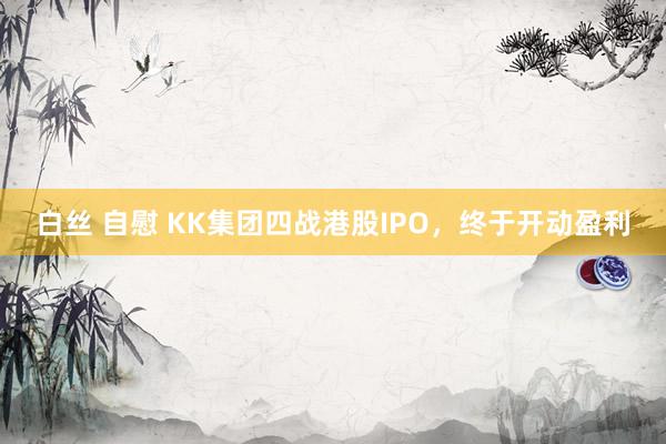 白丝 自慰 KK集团四战港股IPO，终于开动盈利