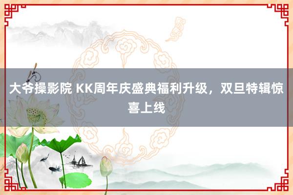 大爷操影院 KK周年庆盛典福利升级，双旦特辑惊喜上线