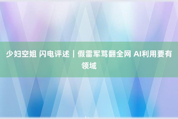 少妇空姐 闪电评述｜假雷军骂翻全网 AI利用要有领域