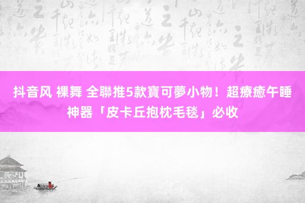 抖音风 裸舞 全聯推5款寶可夢小物！超療癒午睡神器「皮卡丘抱枕毛毯」必收