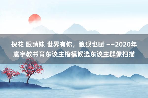 探花 眼睛妹 世界有你，狼狈也暖 ——2020年寰宇教书育东谈主楷模候选东谈主群像扫描