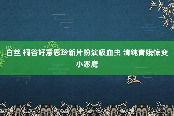 白丝 桐谷好意思玲新片扮演吸血虫 清纯青娥惊变小恶魔