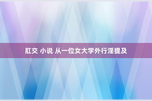 肛交 小说 从一位女大学外行淫提及