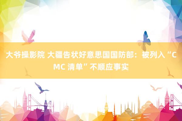 大爷操影院 大疆告状好意思国国防部：被列入“CMC 清单”不顺应事实