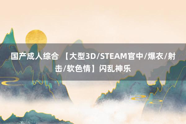 国产成人综合 【大型3D/STEAM官中/爆衣/射击/软色情】闪乱神乐