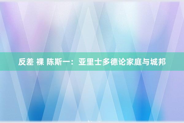 反差 裸 陈斯一：亚里士多德论家庭与城邦