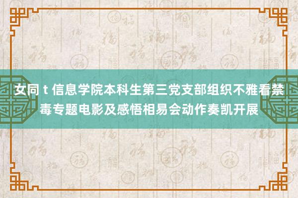 女同 t 信息学院本科生第三党支部组织不雅看禁毒专题电影及感悟相易会动作奏凯开展