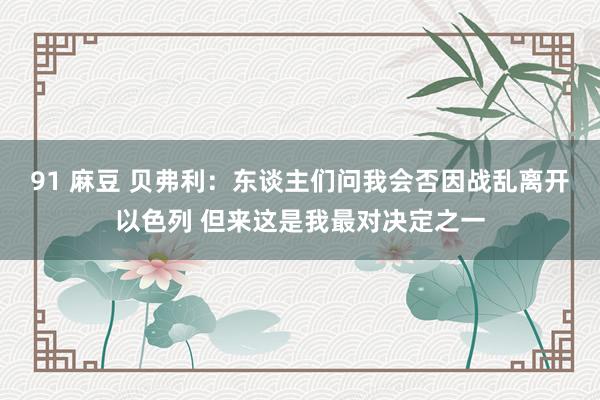 91 麻豆 贝弗利：东谈主们问我会否因战乱离开以色列 但来这是我最对决定之一