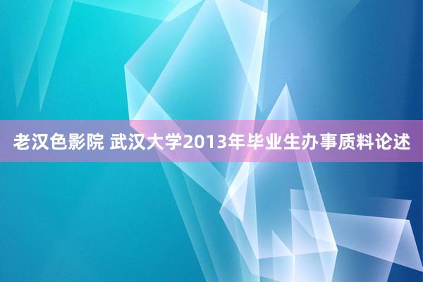 老汉色影院 武汉大学2013年毕业生办事质料论述