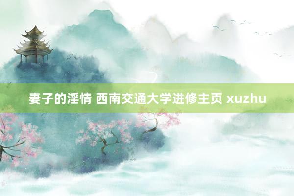 妻子的淫情 西南交通大学进修主页 xuzhu