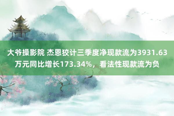 大爷操影院 杰恩狡计三季度净现款流为3931.63万元同比增长173.34%，看法性现款流为负