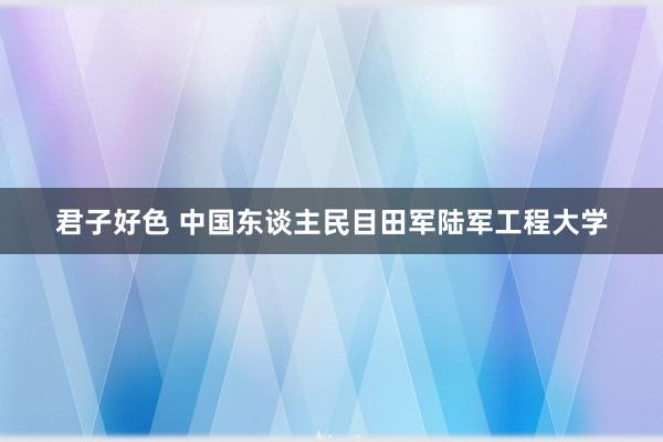 君子好色 中国东谈主民目田军陆军工程大学