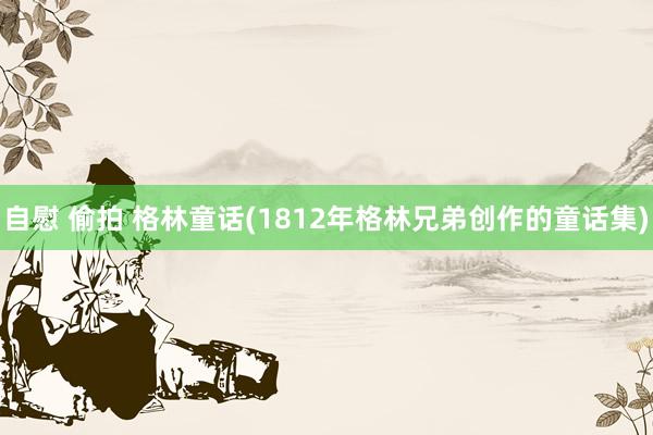 自慰 偷拍 格林童话(1812年格林兄弟创作的童话集)