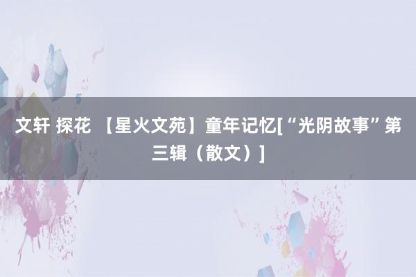 文轩 探花 【星火文苑】童年记忆[“光阴故事”第三辑（散文）]