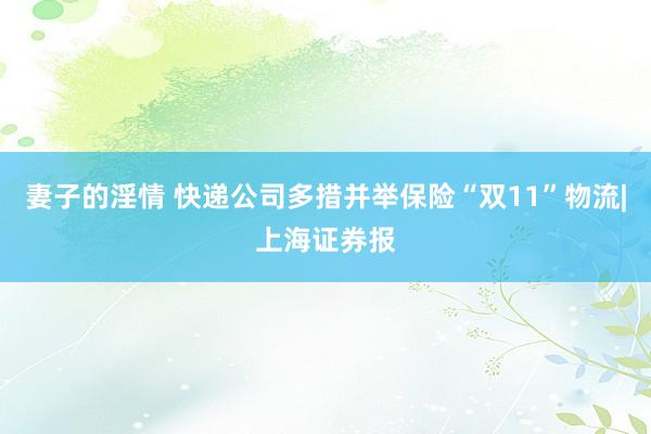 妻子的淫情 快递公司多措并举保险“双11”物流|上海证券报