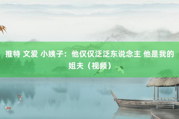 推特 文爱 小姨子：他仅仅泛泛东说念主 他是我的姐夫（视频）