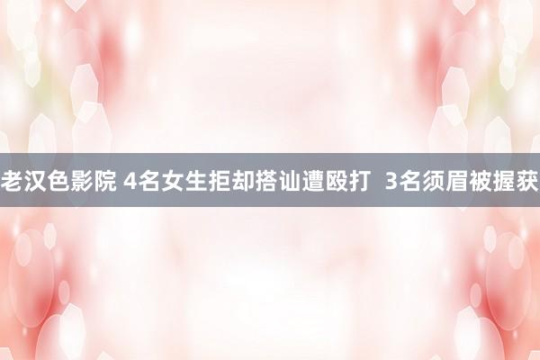 老汉色影院 4名女生拒却搭讪遭殴打  3名须眉被握获