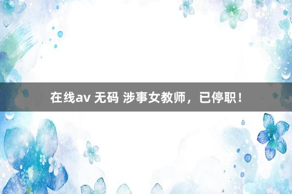 在线av 无码 涉事女教师，已停职！