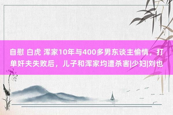 自慰 白虎 浑家10年与400多男东谈主偷情，打单奸夫失败后，儿子和浑家均遭杀害|少妇|刘也