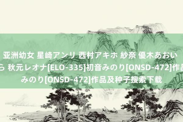 亚洲幼女 星崎アンリ 西村アキホ 紗奈 優木あおい 平井綾 梶田さくら 秋元レオナ[ELO-335]初音みのり[ONSD-472]作品及种子搜索下载