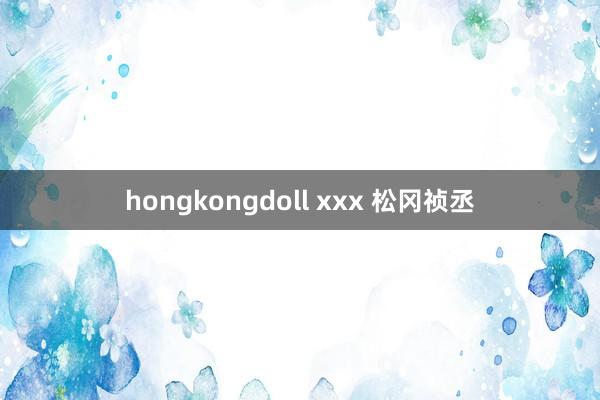 hongkongdoll xxx 松冈祯丞