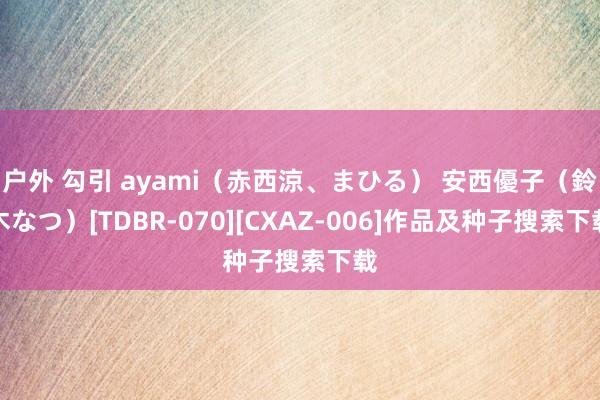 户外 勾引 ayami（赤西涼、まひる） 安西優子（鈴木なつ）[TDBR-070][CXAZ-006]作品及种子搜索下载