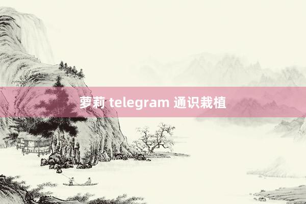 萝莉 telegram 通识栽植