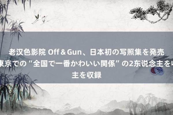 老汉色影院 Off＆Gun、日本初の写照集を発売！ 東京での“全国で一番かわいい関係”の2东说念主を収録