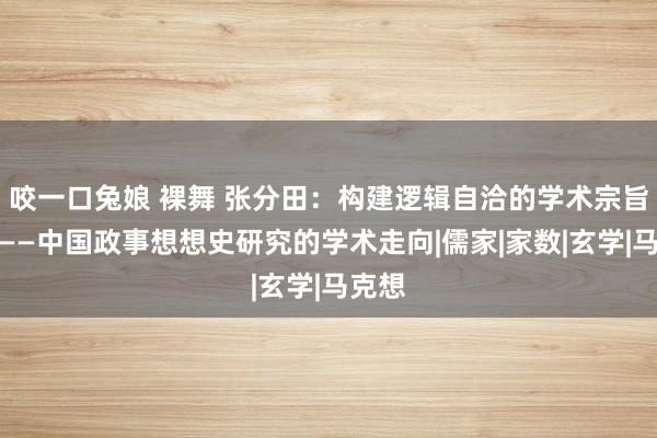 咬一口兔娘 裸舞 张分田：构建逻辑自洽的学术宗旨体系——中国政事想想史研究的学术走向|儒家|家数|玄学|马克想