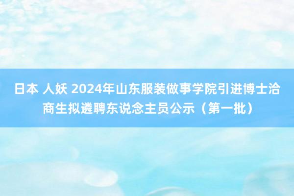 日本 人妖 2024年山东服装做事学院引进博士洽商生拟遴聘东说念主员公示（第一批）