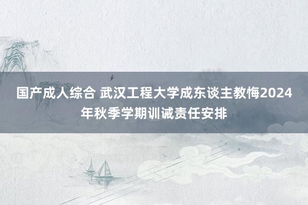 国产成人综合 武汉工程大学成东谈主教悔2024年秋季学期训诫责任安排