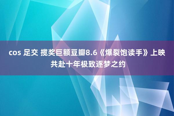 cos 足交 揽奖巨额豆瓣8.6《爆裂饱读手》上映 共赴十年极致逐梦之约