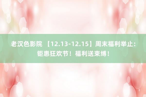 老汉色影院 【12.13-12.15】周末福利举止：钜惠狂欢节！福利送束缚！